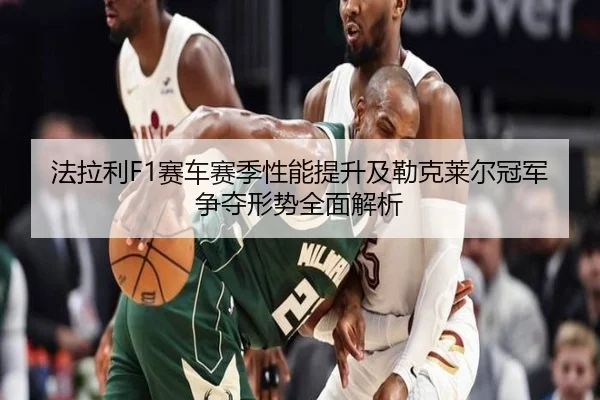 法拉利F1赛车赛季性能提升及勒克莱尔冠军争夺形势全面解析